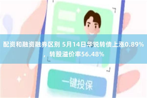 配资和融资融券区别 5月14日华锐转债上涨0.89%，转股溢价率56.48%