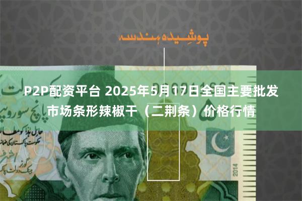 P2P配资平台 2025年5月17日全国主要批发市场条形辣椒干（二荆条）价格行情
