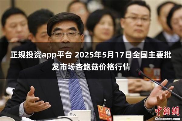 正规投资app平台 2025年5月17日全国主要批发市场杏鲍菇价格行情