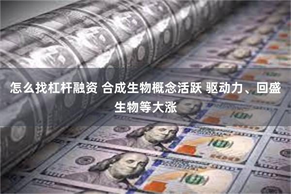 怎么找杠杆融资 合成生物概念活跃 驱动力、回盛生物等大涨