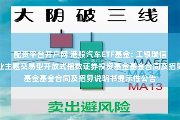 配资平台开户网 港股汽车ETF基金: 工银瑞信中证港股通汽车产业主题交易型开放式指数证券投资基金基金合同及招募说明书提示性公告