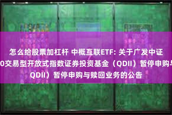 怎么给股票加杠杆 中概互联ETF: 关于广发中证海外中国互联网30交易型开放式指数证券投资基金(QDII)暂停申购与赎回业务的公告