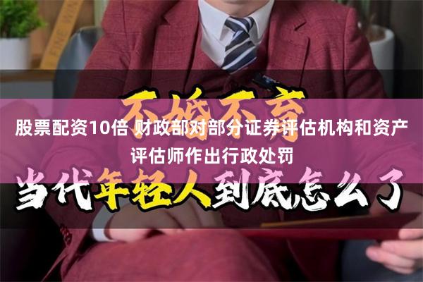 股票配资10倍 财政部对部分证券评估机构和资产评估师作出行政处罚