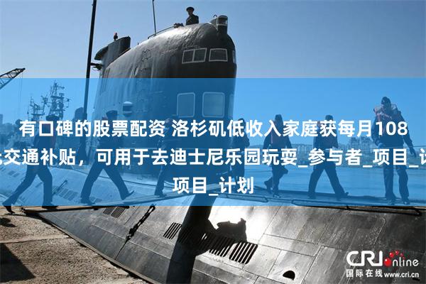 有口碑的股票配资 洛杉矶低收入家庭获每月1080元交通补贴，可用于去迪士尼乐园玩耍_参与者_项目_计划