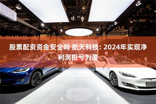 股票配资资金安全吗 航天科技: 2024年实现净利润扭亏为盈