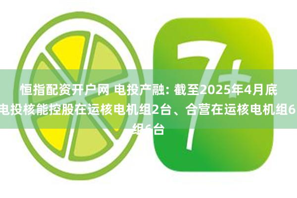 恒指配资开户网 电投产融: 截至2025年4月底, 电投核能控股在运核电机组2台、合营在运核电机组6台