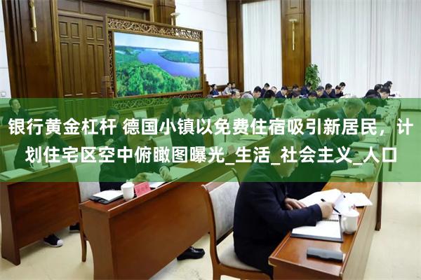 银行黄金杠杆 德国小镇以免费住宿吸引新居民，计划住宅区空中俯瞰图曝光_生活_社会主义_人口