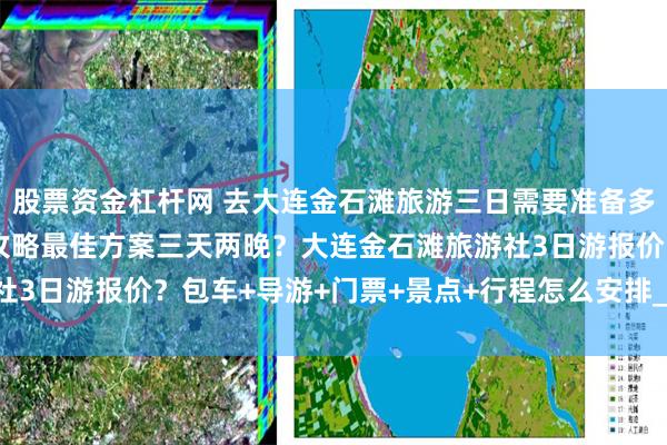 股票资金杠杆网 去大连金石滩旅游三日需要准备多少钱？大连金石滩旅游攻略最佳方案三天两晚？大连金石滩旅游社3日游报价？包车+导游+门票+景点+行程怎么安排_旅行_旅顺口