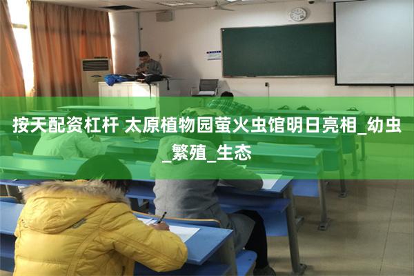 按天配资杠杆 太原植物园萤火虫馆明日亮相_幼虫_繁殖_生态