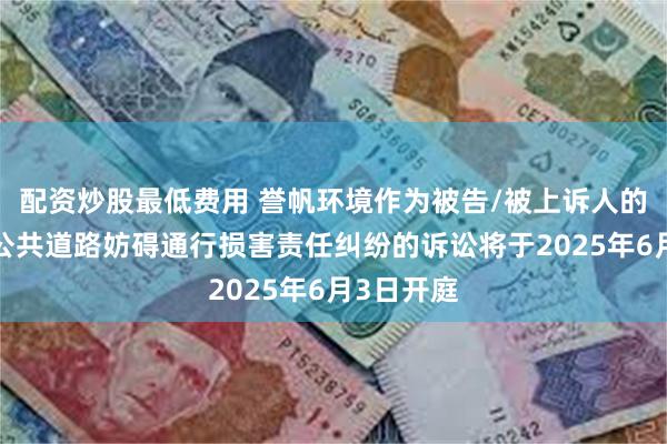 配资炒股最低费用 誉帆环境作为被告/被上诉人的2起涉及公共道路妨碍通行损害责任纠纷的诉讼将于2025年6月3日开庭