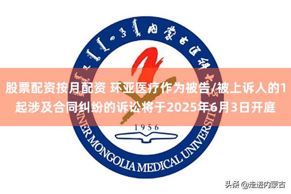 股票配资按月配资 环亚医疗作为被告/被上诉人的1起涉及合同纠纷的诉讼将于2025年6月3日开庭