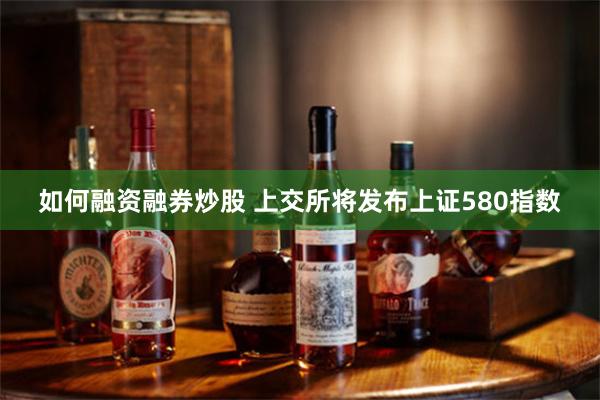 如何融资融券炒股 上交所将发布上证580指数