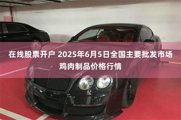 在线股票开户 2025年6月5日全国主要批发市场鸡肉制品价格行情