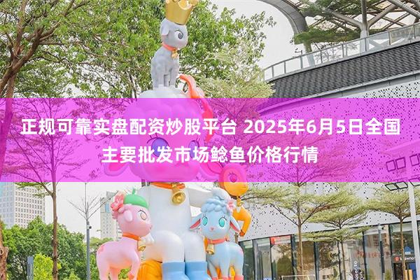 正规可靠实盘配资炒股平台 2025年6月5日全国主要批发市场鲶鱼价格行情