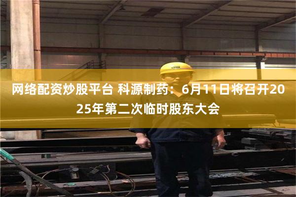 网络配资炒股平台 科源制药：6月11日将召开2025年第二次临时股东大会
