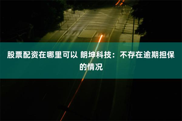 股票配资在哪里可以 朗坤科技：不存在逾期担保的情况