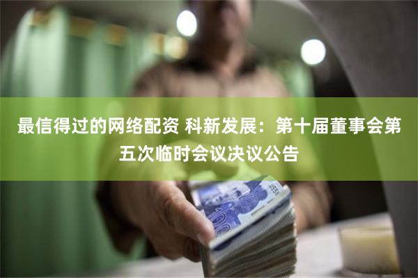 最信得过的网络配资 科新发展：第十届董事会第五次临时会议决议公告