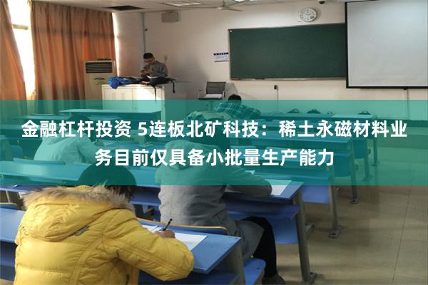 金融杠杆投资 5连板北矿科技：稀土永磁材料业务目前仅具备小批量生产能力