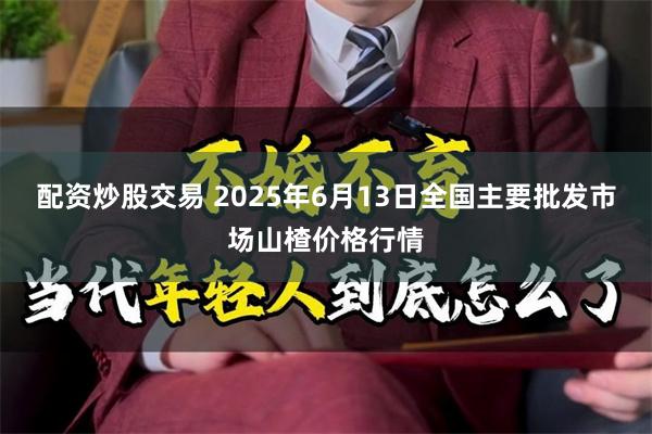 配资炒股交易 2025年6月13日全国主要批发市场山楂价格行情