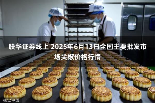联华证券线上 2025年6月13日全国主要批发市场尖椒价格行情