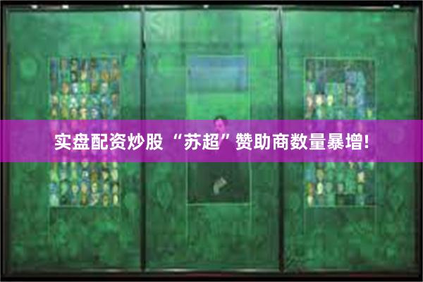 实盘配资炒股 “苏超”赞助商数量暴增!