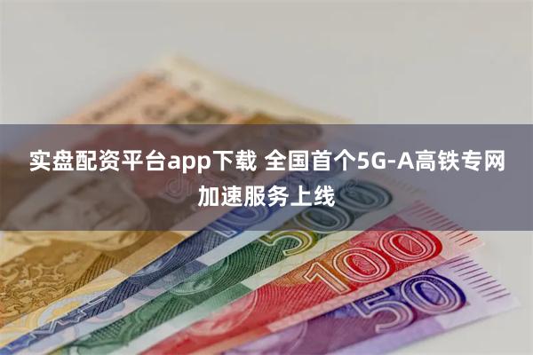 实盘配资平台app下载 全国首个5G-A高铁专网加速服务上线