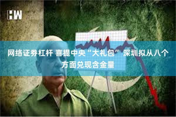网络证劵杠杆 喜提中央“大礼包” 深圳拟从八个方面兑现含金量