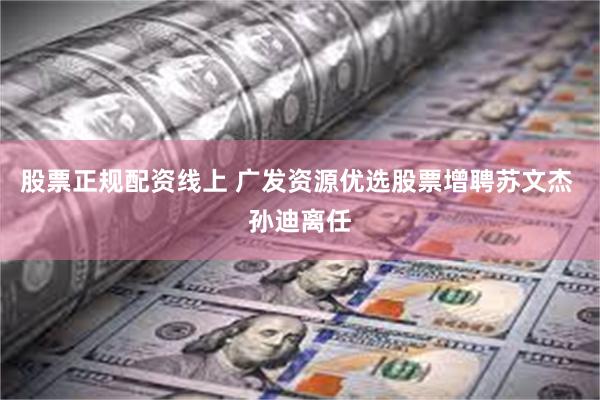 股票正规配资线上 广发资源优选股票增聘苏文杰 孙迪离任