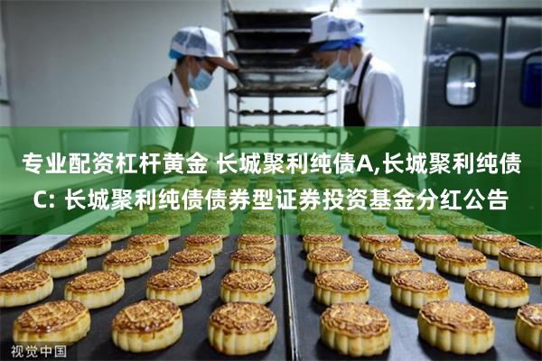 专业配资杠杆黄金 长城聚利纯债A,长城聚利纯债C: 长城聚利纯债债券型证券投资基金分红公告