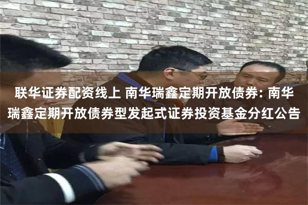 联华证券配资线上 南华瑞鑫定期开放债券: 南华瑞鑫定期开放债券型发起式证券投资基金分红公告