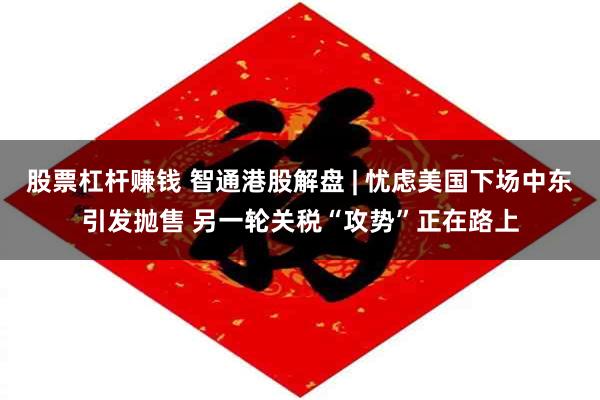 股票杠杆赚钱 智通港股解盘 | 忧虑美国下场中东引发抛售 另一轮关税“攻势”正在路上