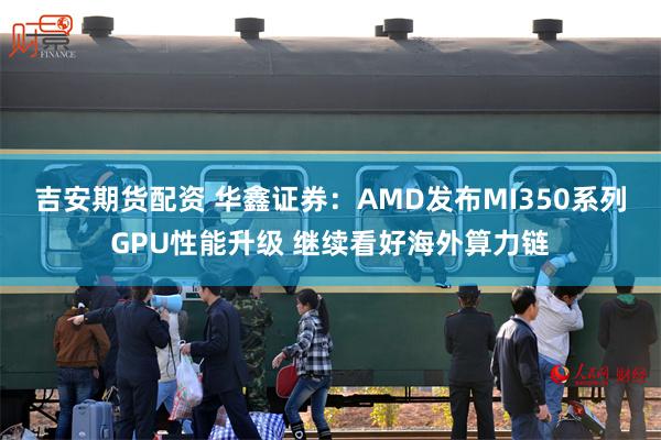 吉安期货配资 华鑫证券：AMD发布MI350系列GPU性能升级 继续看好海外算力链