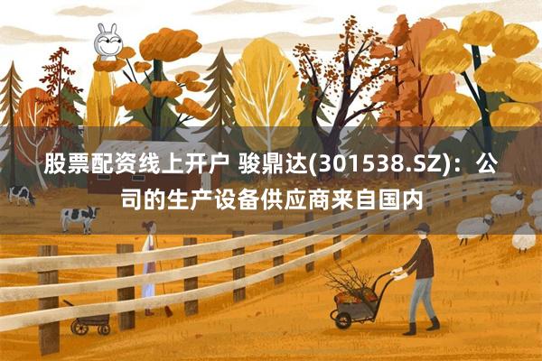 股票配资线上开户 骏鼎达(301538.SZ)：公司的生产设备供应商来自国内