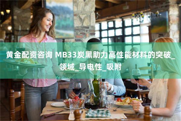 黄金配资咨询 MB33炭黑助力高性能材料的突破_领域_导电性_吸附