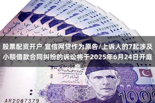 股票配资开户 宜信网贷作为原告/上诉人的7起涉及小额借款合同纠纷的诉讼将于2025年6月24日开庭