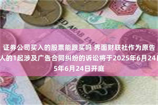 证券公司买入的股票能跟买吗 界面财联社作为原告/上诉人的1起涉及广告合同纠纷的诉讼将于2025年6月24日开庭