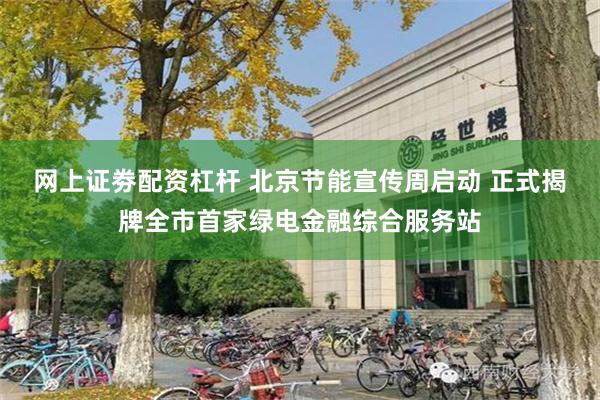 网上证劵配资杠杆 北京节能宣传周启动 正式揭牌全市首家绿电金融综合服务站
