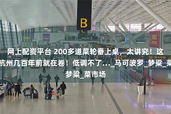 网上配资平台 200多道菜轮番上桌，太讲究！这件事杭州几百年前就在卷！低调不了…_马可波罗_梦粱_菜市场