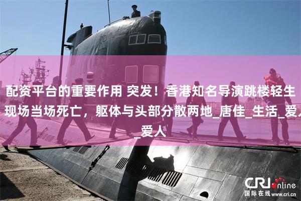 配资平台的重要作用 突发！香港知名导演跳楼轻生，现场当场死亡，躯体与头部分散两地_唐佳_生活_爱人