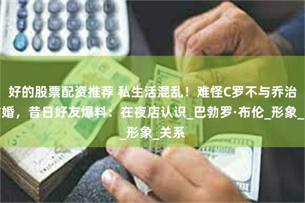 好的股票配资推荐 私生活混乱！难怪C罗不与乔治娜结婚，昔日好友爆料：在夜店认识_巴勃罗·布伦_形象_关系