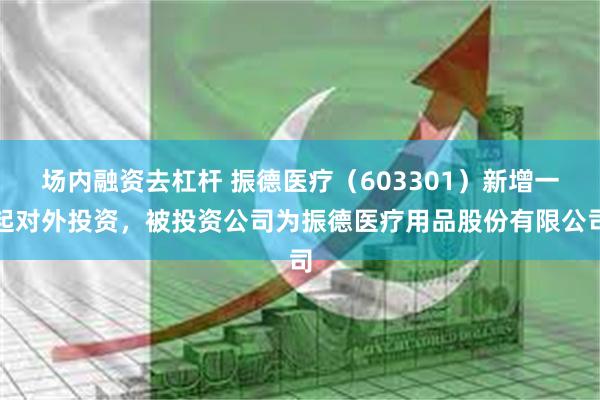 场内融资去杠杆 振德医疗（603301）新增一起对外投资，被投资公司为振德医疗用品股份有限公司