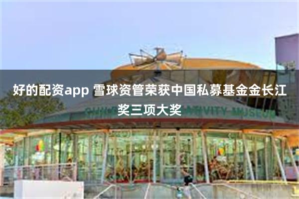 好的配资app 雪球资管荣获中国私募基金金长江奖三项大奖