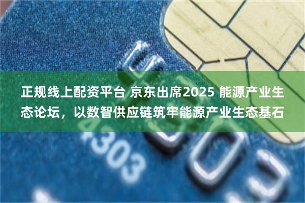 正规线上配资平台 京东出席2025 能源产业生态论坛，以数智供应链筑牢能源产业生态基石