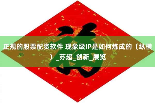 正规的股票配资软件 现象级IP是如何炼成的（纵横）_苏超_创新_展览