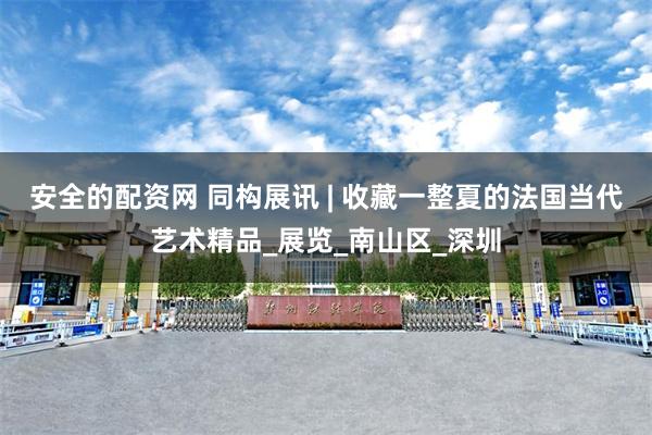 安全的配资网 同构展讯 | 收藏一整夏的法国当代艺术精品_展览_南山区_深圳