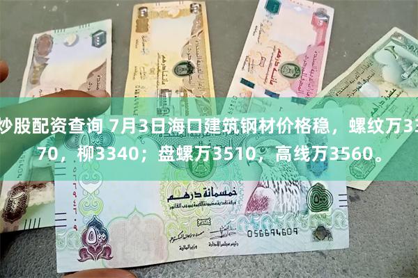 炒股配资查询 7月3日海口建筑钢材价格稳，螺纹万3370，柳3340；盘螺万3510，高线万3560。