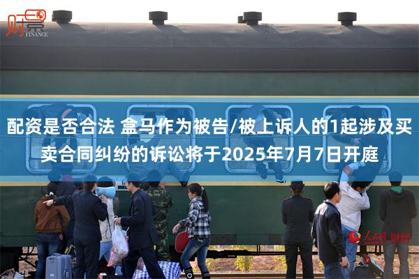 配资是否合法 盒马作为被告/被上诉人的1起涉及买卖合同纠纷的诉讼将于2025年7月7日开庭