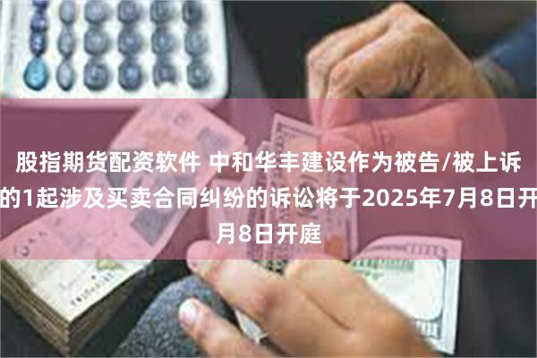 股指期货配资软件 中和华丰建设作为被告/被上诉人的1起涉及买卖合同纠纷的诉讼将于2025年7月8日开庭