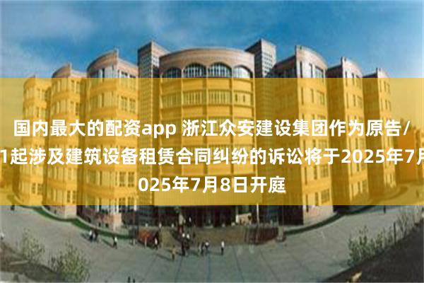 国内最大的配资app 浙江众安建设集团作为原告/上诉人的1起涉及建筑设备租赁合同纠纷的诉讼将于2025年7月8日开庭