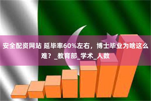 安全配资网站 延毕率60%左右，博士毕业为啥这么难？_教育部_学术_人数